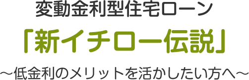 変動金利型住宅ローン「新イチロー伝説」～低金利のメリットを活かしたい方へ～