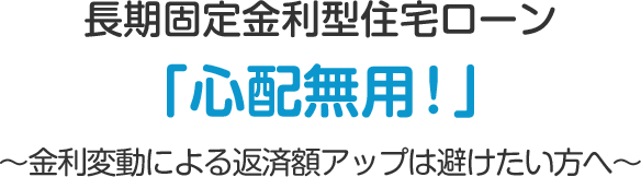 長期固定金利型住宅ローン「心配無用！」～金利変動による返済額アップは避けたい方へ～