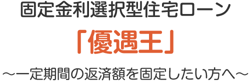 固定金利選択型住宅ローン「優遇王」～一定期間の返済額を固定したい方へ～