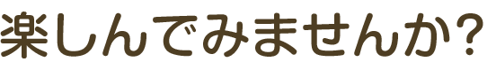 楽しんでみませんか？