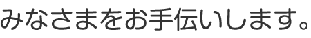 みなさまをお手伝いします。